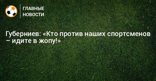 Губерниев: «Кто против наших спортсменов – идите в жопу!»
