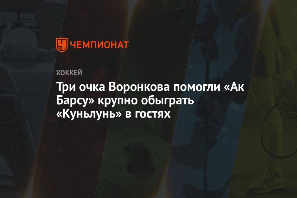Три очка Воронкова помогли «Ак Барсу» крупно обыграть «Куньлунь» в гостях