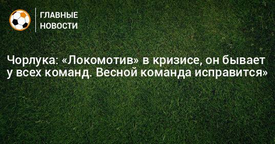 Чорлука: «Локомотив» в кризисе, он бывает у всех команд. Весной команда исправится»