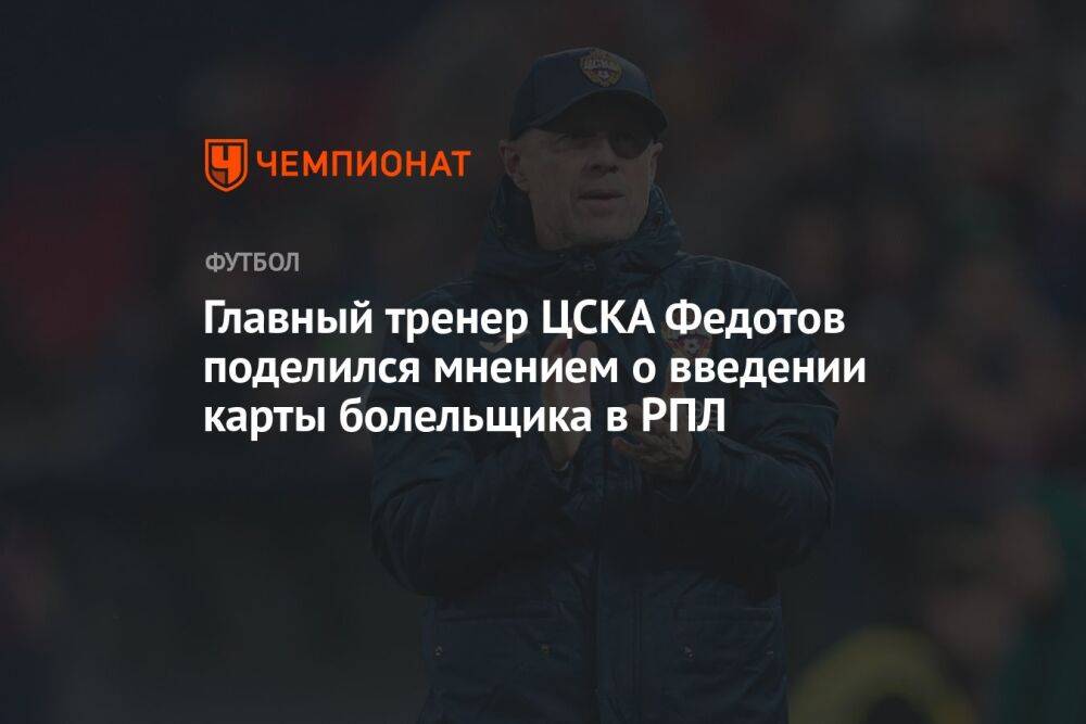 Главный тренер ЦСКА Федотов поделился мнением о введении карты болельщика в РПЛ