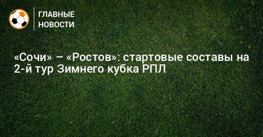 «Сочи» – «Ростов»: стартовые составы на 2-й тур Зимнего кубка РПЛ