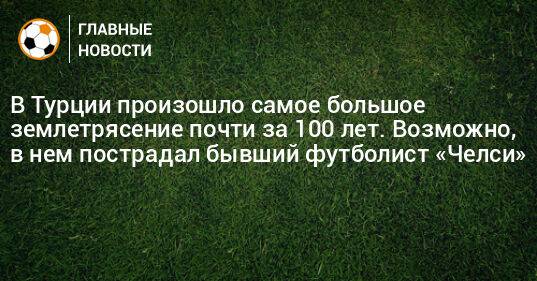 В Турции произошло самое большое землетрясение почти за 100 лет. Возможно, в нем пострадал бывший футболист «Челси»