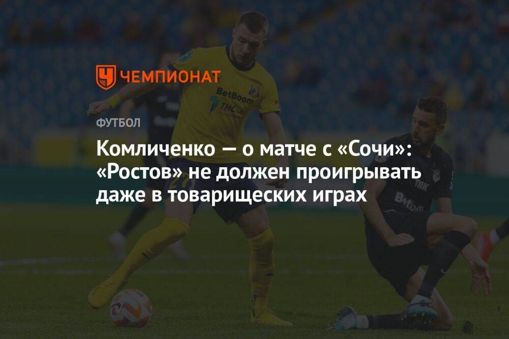 Комличенко — о матче с «Сочи»: «Ростов» не должен проигрывать даже в товарищеских играх
