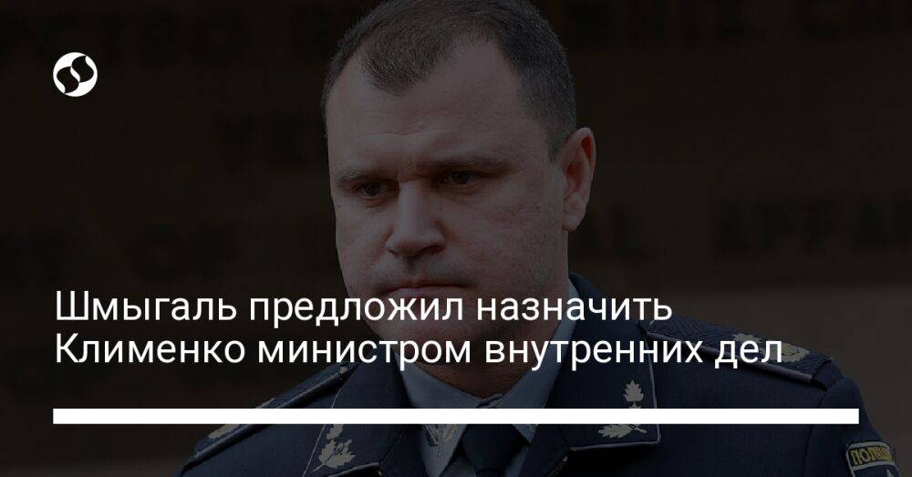 Шмыгаль предложил назначить Клименко министром внутренних дел