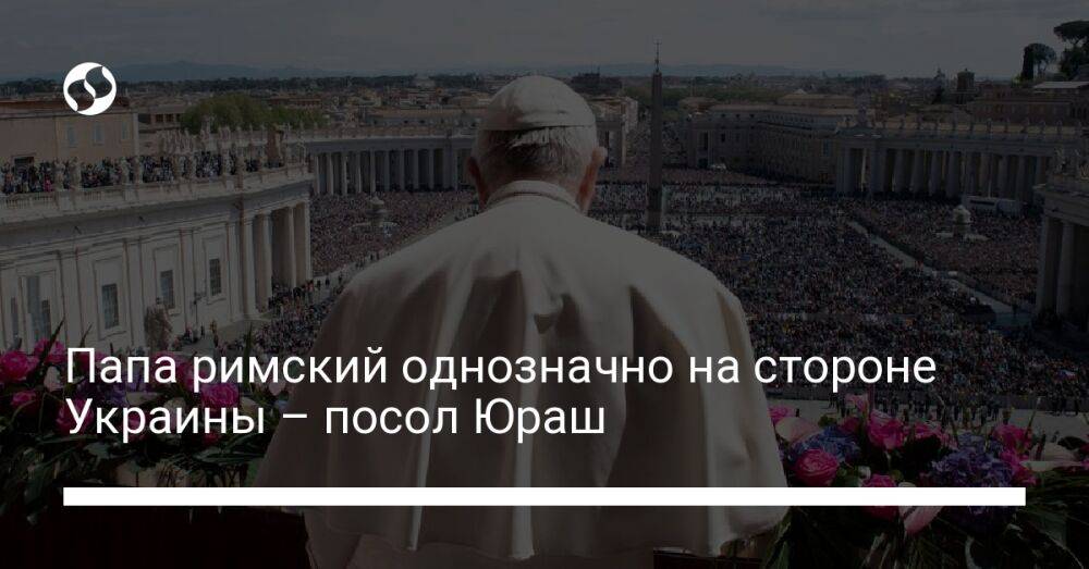 Папа римский однозначно на стороне Украины – посол Юраш