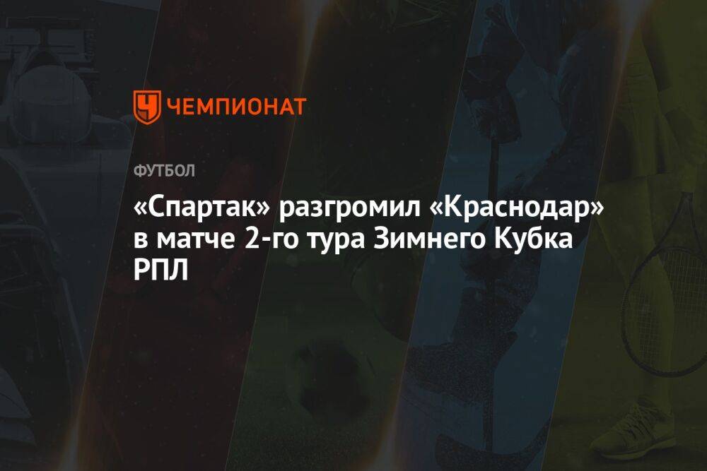 «Спартак» разгромил «Краснодар» в матче 2-го тура Зимнего Кубка РПЛ