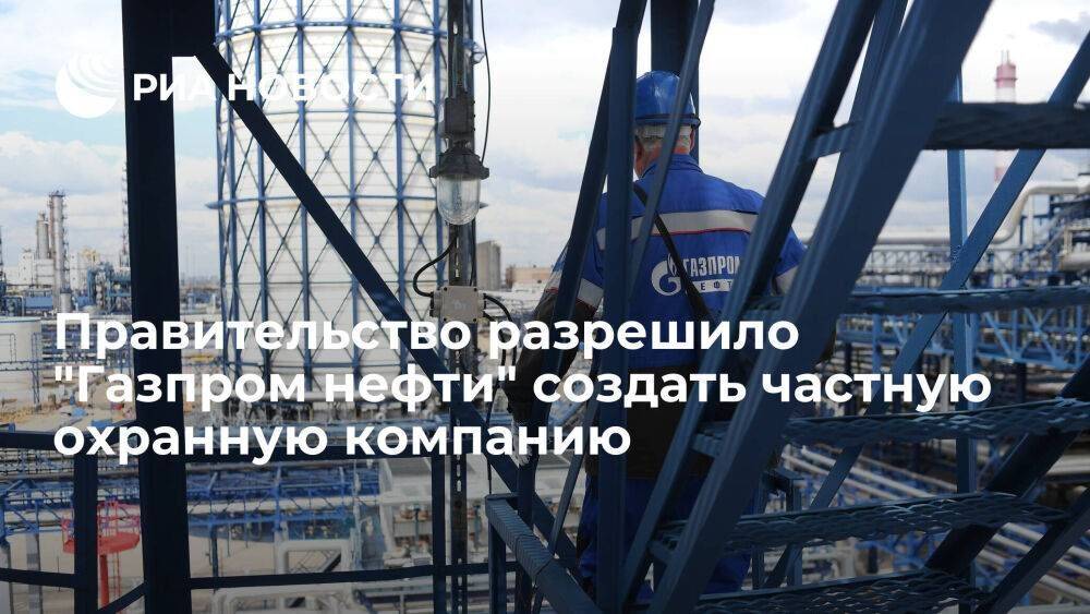 Правительств разрешило "Газпром нефти" создать охранную организацию для защиты объектов