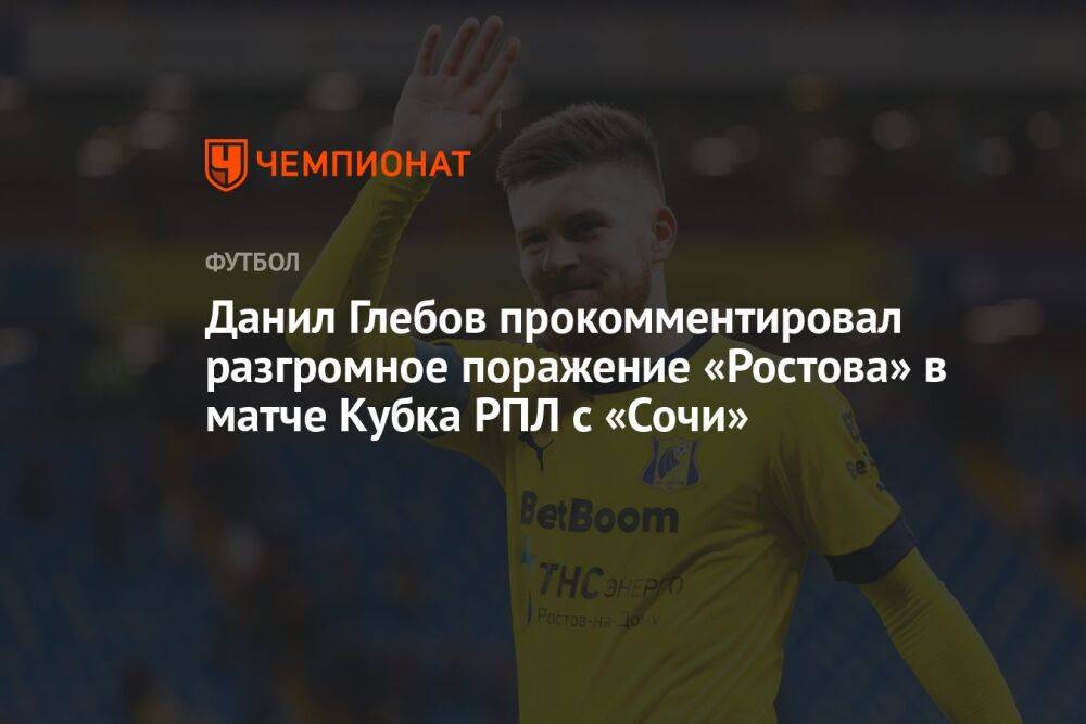 Данил Глебов прокомментировал разгромное поражение «Ростова» в матче Кубка РПЛ с «Сочи»