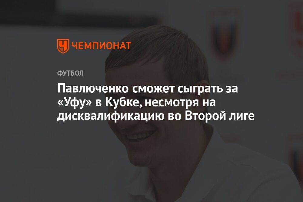 Павлюченко сможет сыграть за «Уфу» в Кубке, несмотря на дисквалификацию во Второй лиге