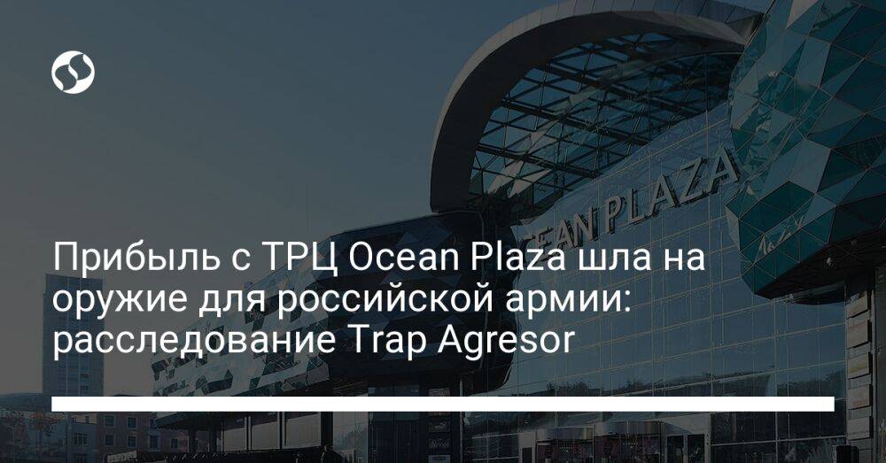 Прибыль с ТРЦ Ocean Plaza шла на оружие для российской армии: расследование Trap Agresor