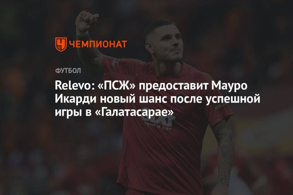 Relevo: «ПСЖ» предоставит Мауро Икарди новый шанс после успешной игры в «Галатасарае»