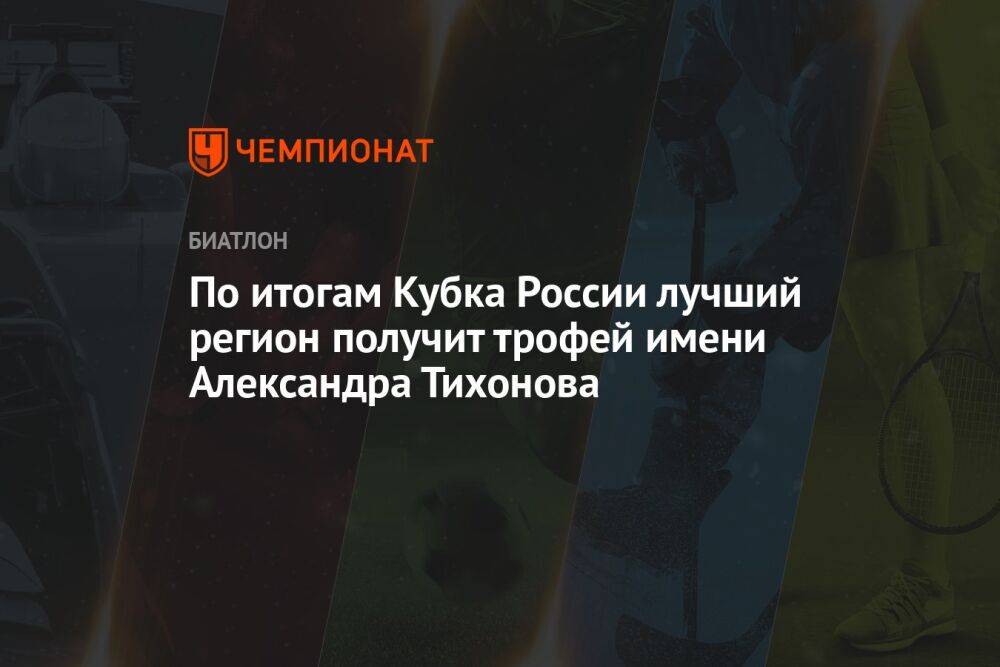 По итогам Кубка России лучший регион получит трофей имени Александра Тихонова