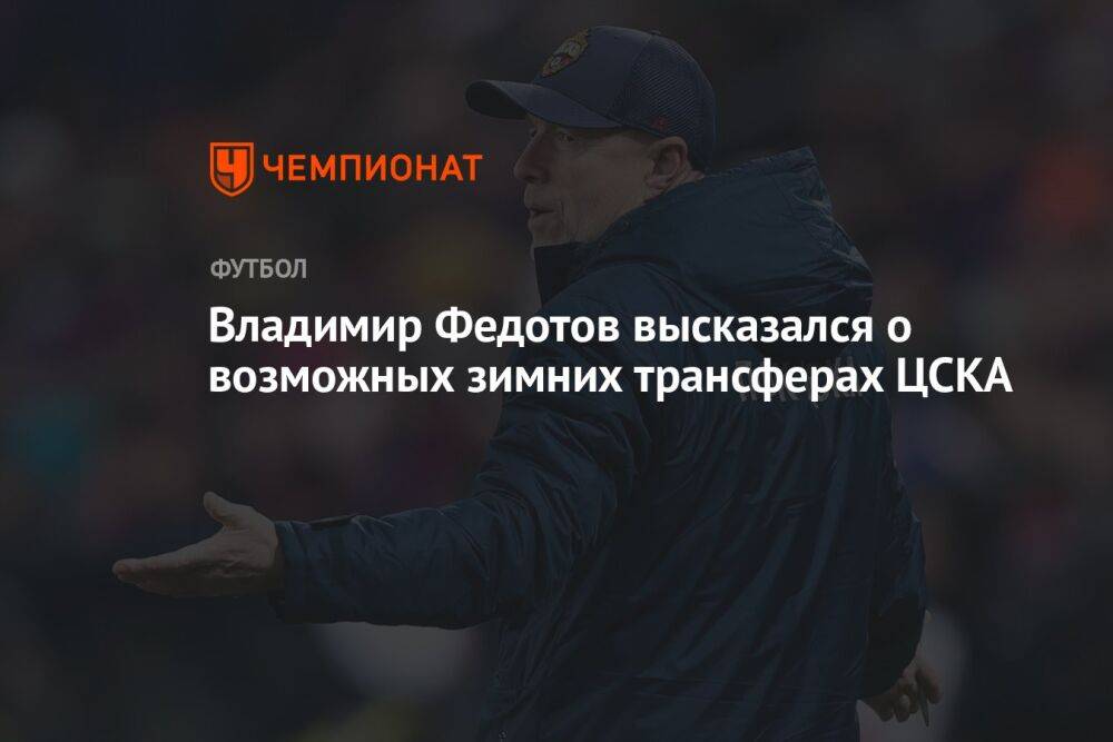 Владимир Федотов высказался о возможных зимних трансферах ЦСКА