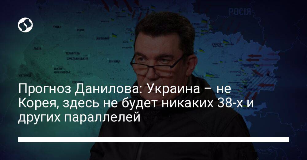 Прогноз Данилова: Украина – не Корея, здесь не будет никаких 38-х и других параллелей