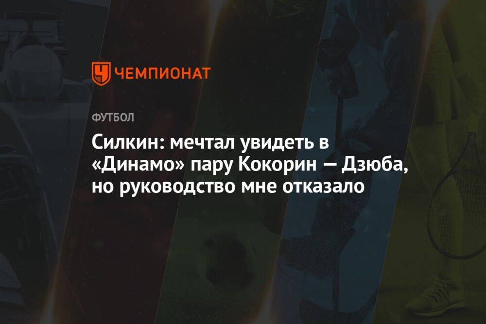 Силкин: мечтал увидеть в «Динамо» пару Кокорин — Дзюба, но руководство мне отказало