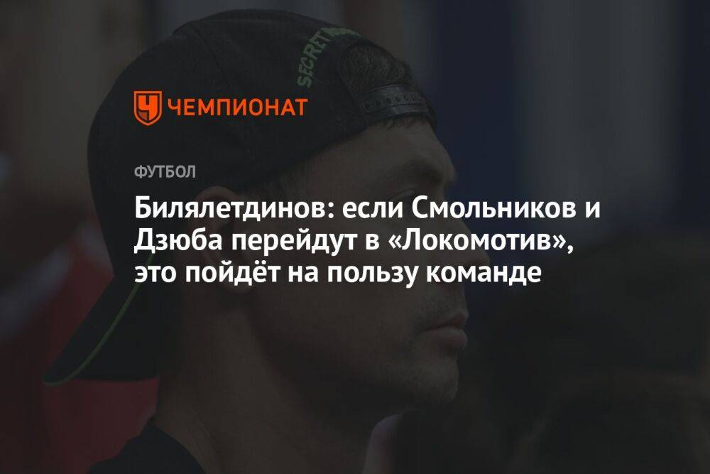 Билялетдинов: если Смольников и Дзюба перейдут в «Локомотив», это пойдёт на пользу команде