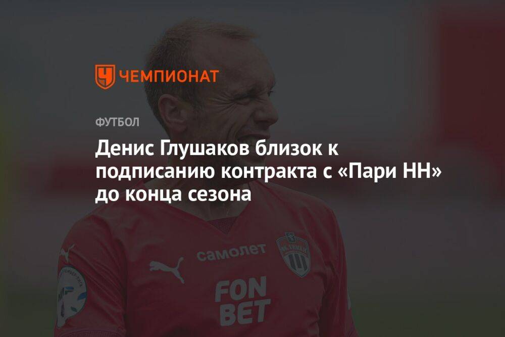 Денис Глушаков близок к подписанию контракта с «Пари НН» до конца сезона