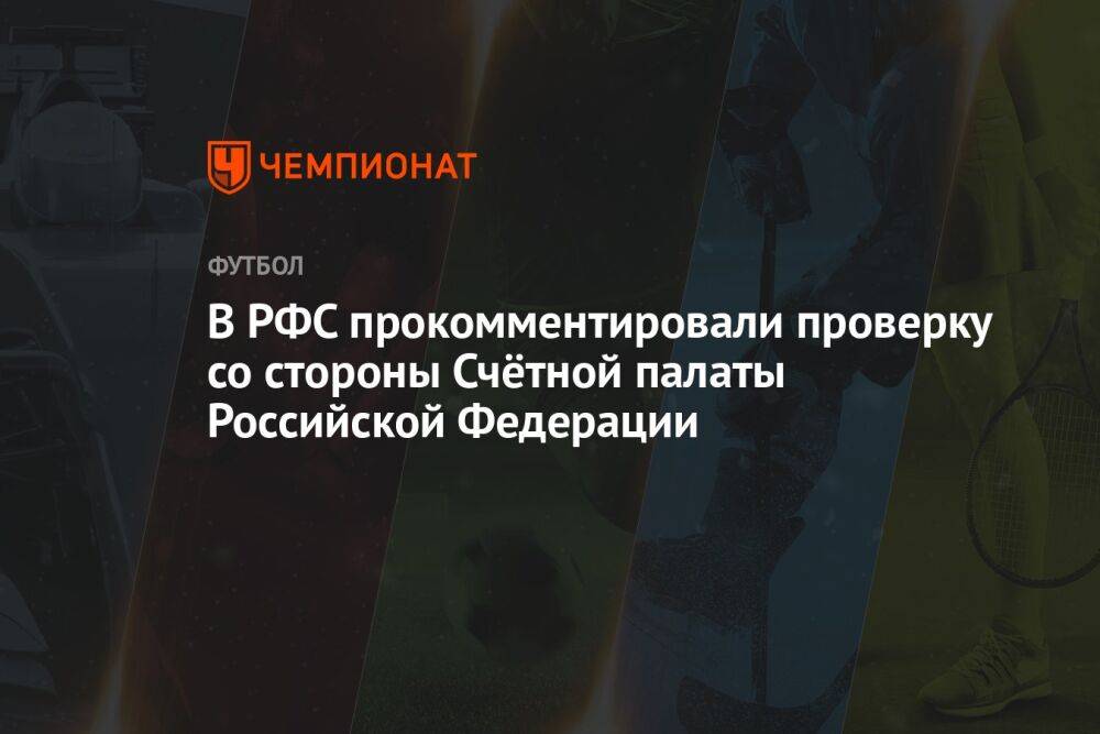 В РФС прокомментировали проверку со стороны Счётной палаты Российской Федерации