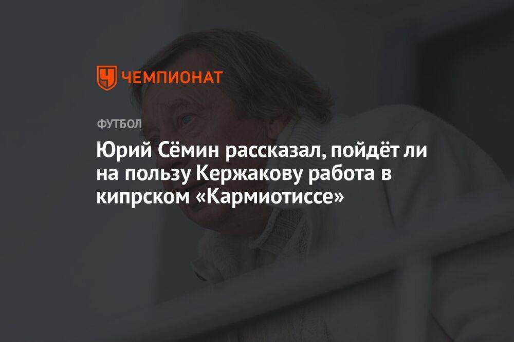 Юрий Сёмин рассказал, пойдёт ли на пользу Кержакову работа в кипрском «Кармиотиссе»