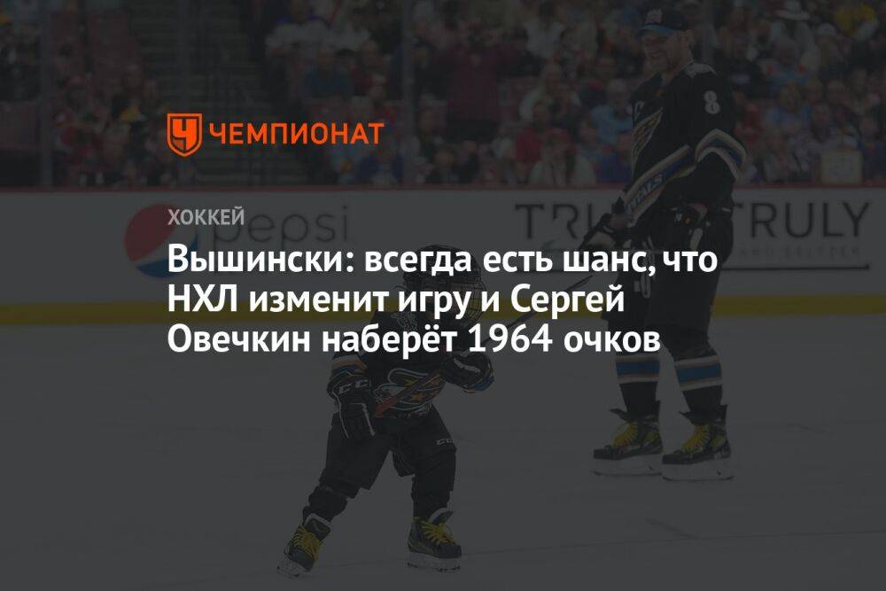 Вышински: всегда есть шанс, что НХЛ изменит игру и Сергей Овечкин наберёт 1964 очков