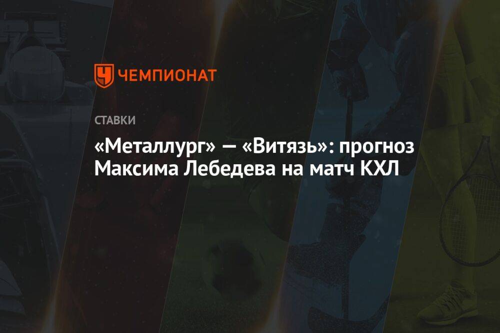 «Металлург» — «Витязь»: прогноз Максима Лебедева на матч КХЛ