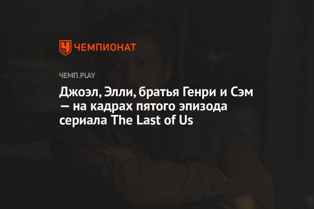 Джоэл, Элли, братья Генри и Сэм — на кадрах пятого эпизода сериала The Last of Us