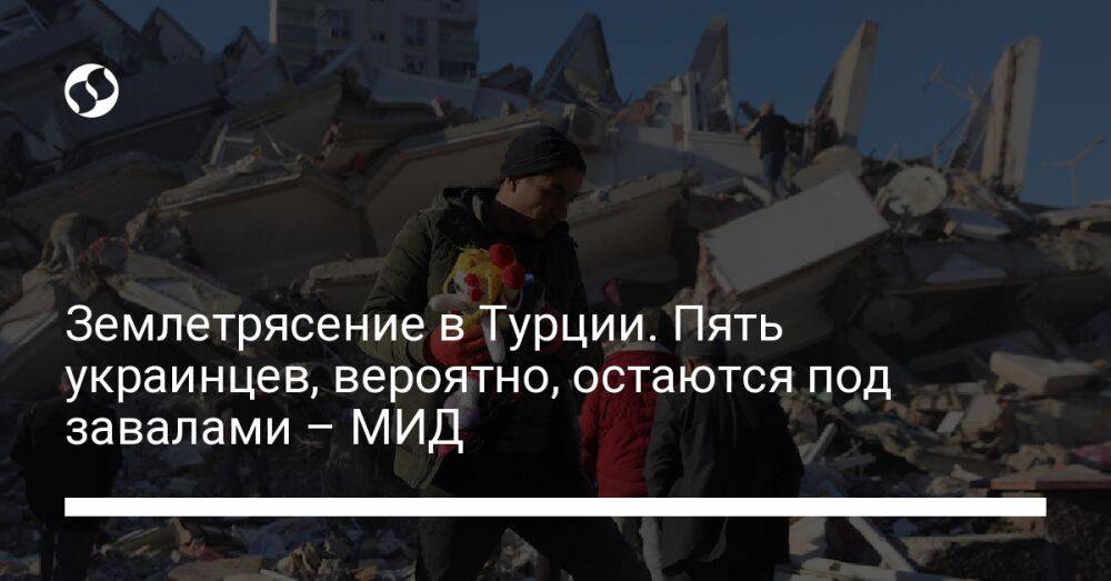 Землетрясение в Турции. Пять украинцев, вероятно, остаются под завалами – МИД