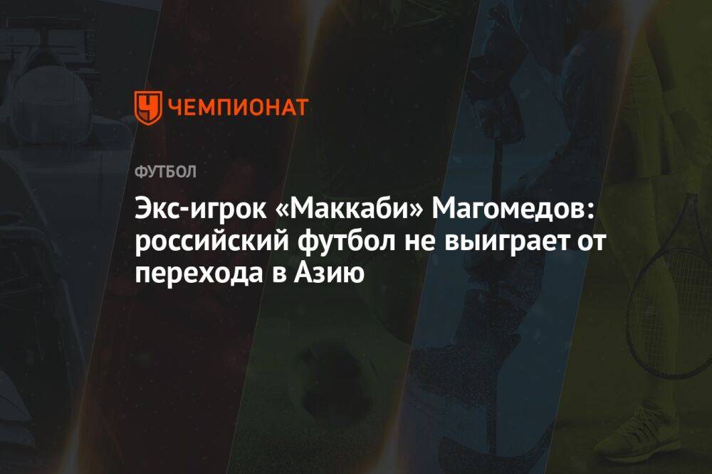 Экс-игрок «Маккаби» Магомедов: российский футбол не выиграет от перехода в Азию
