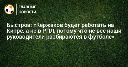 Быстров: «Кержаков будет работать на Кипре, а не в РПЛ, потому что не все наши руководители разбираются в футболе»
