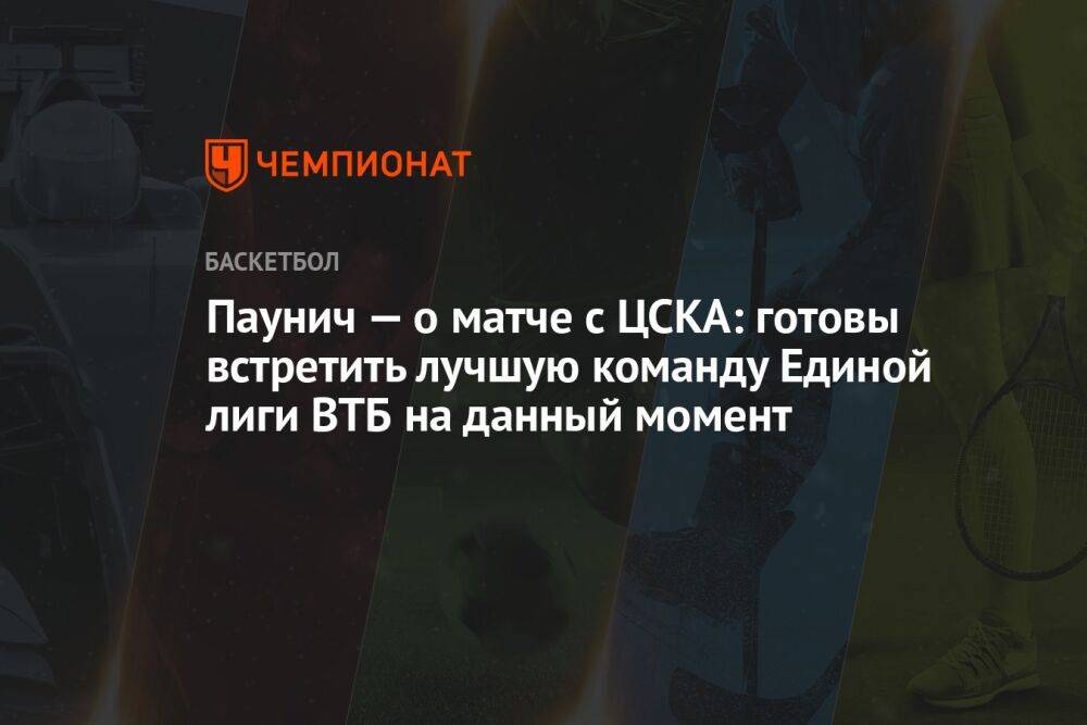 Паунич — о матче с ЦСКА: готовы встретить лучшую команду Единой лиги ВТБ на данный момент