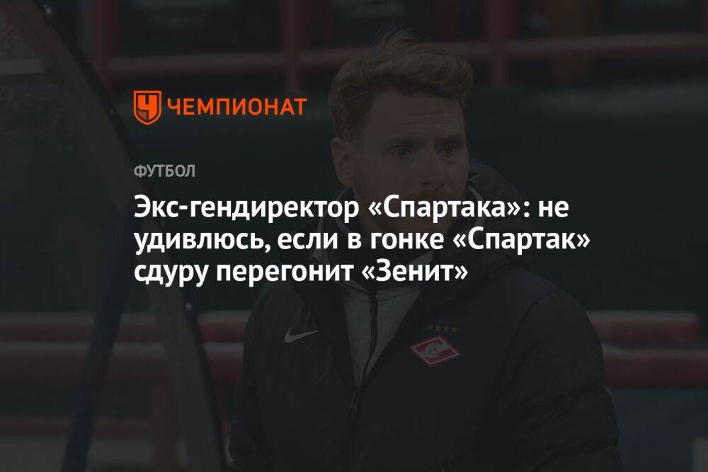 Экс-гендиректор «Спартака»: не удивлюсь, если в гонке «Спартак» сдуру перегонит «Зенит»