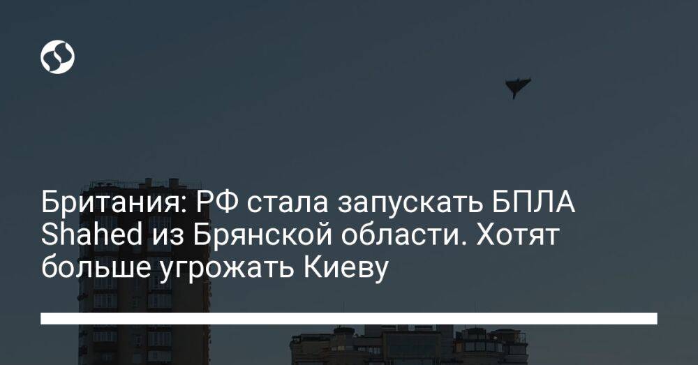 Британия: РФ стала запускать БПЛА Shahed из Брянской области. Хотят больше угрожать Киеву