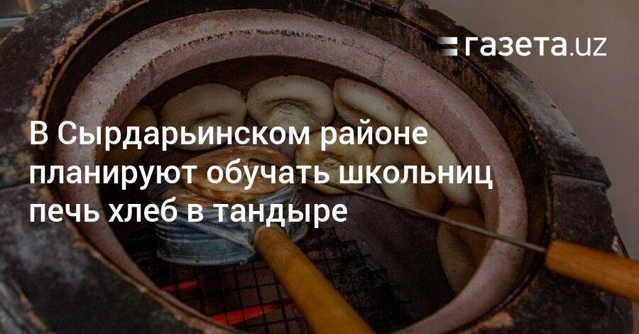 В Сырдарьинском районе планируют обучать школьниц печь хлеб в тандыре