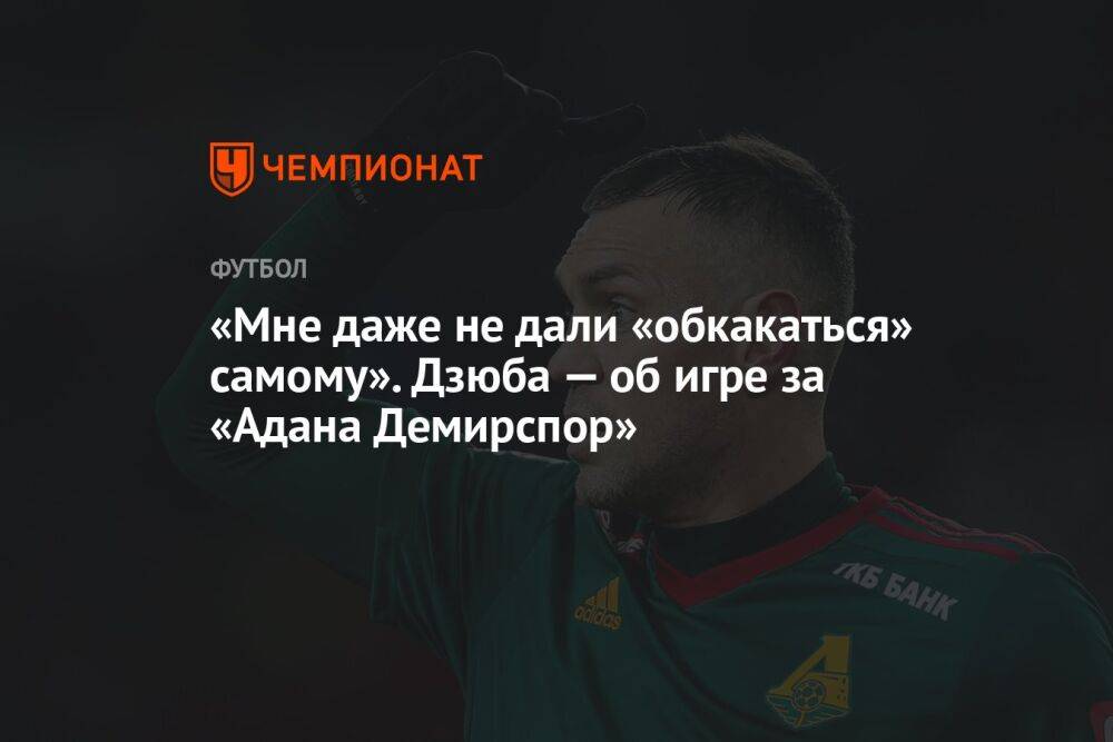 «Мне даже не дали «обкакаться» самому». Дзюба — об игре за «Адана Демирспор»