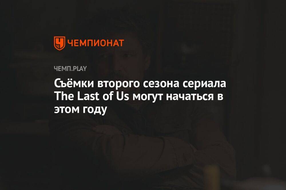Съёмки второго сезона сериала The Last of Us могут начаться в этом году