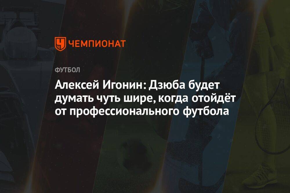 Алексей Игонин: Дзюба будет думать чуть шире, когда отойдёт от профессионального футбола