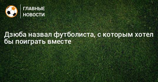 Дзюба назвал футболиста, с которым хотел бы поиграть вместе