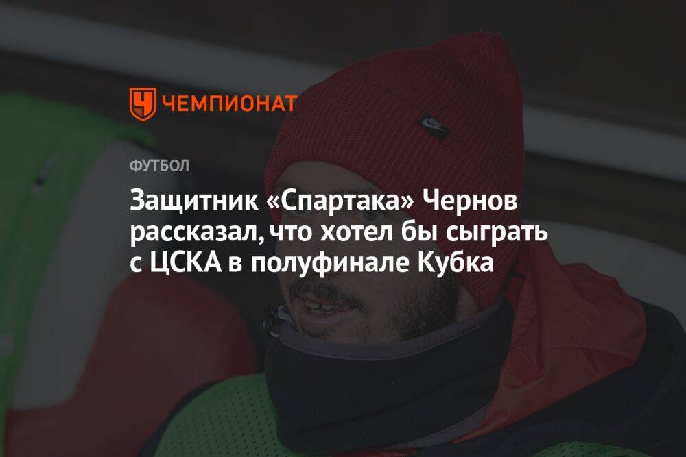 Защитник «Спартака» Чернов рассказал, что хотел бы сыграть с ЦСКА в полуфинале Кубка