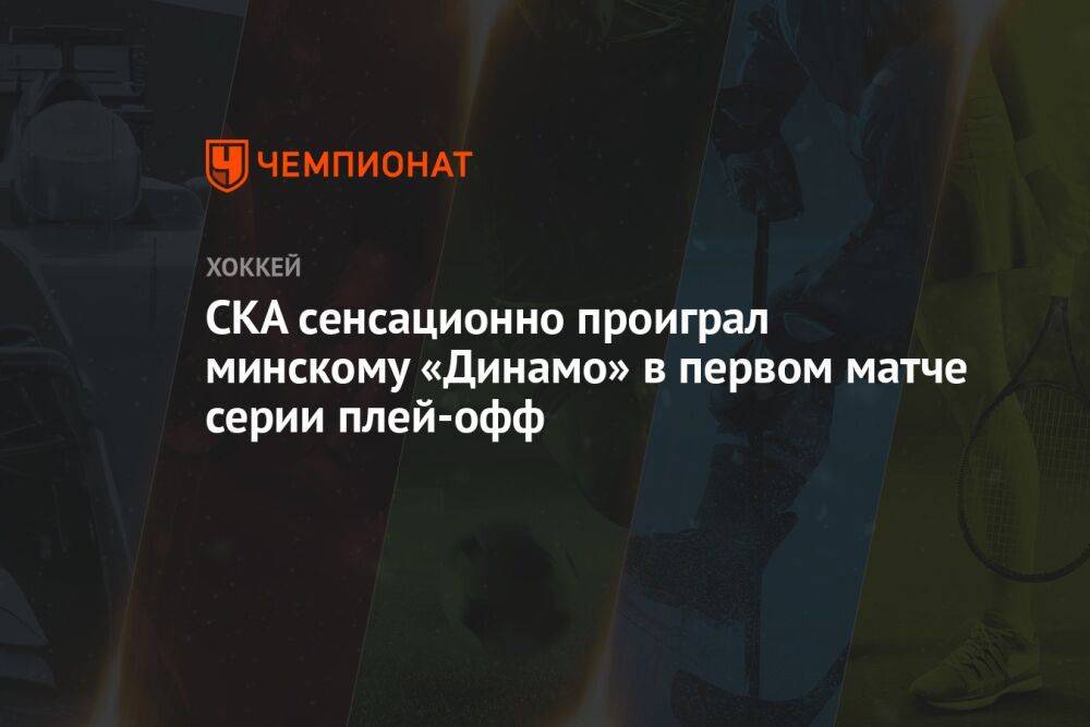 СКА сенсационно проиграл минскому «Динамо» в первом матче серии плей-офф