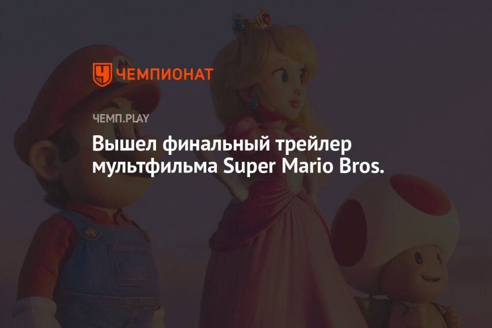 Вышел финальный трейлер мультфильма Super Mario Bros.