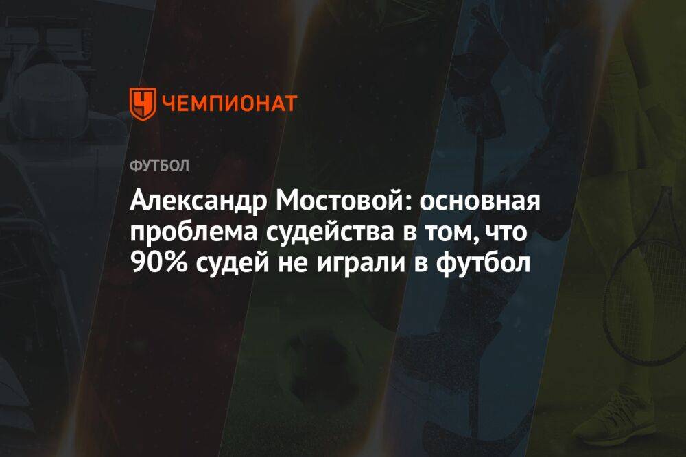 Александр Мостовой: основная проблема судейства в том, что 90% судей не играли в футбол