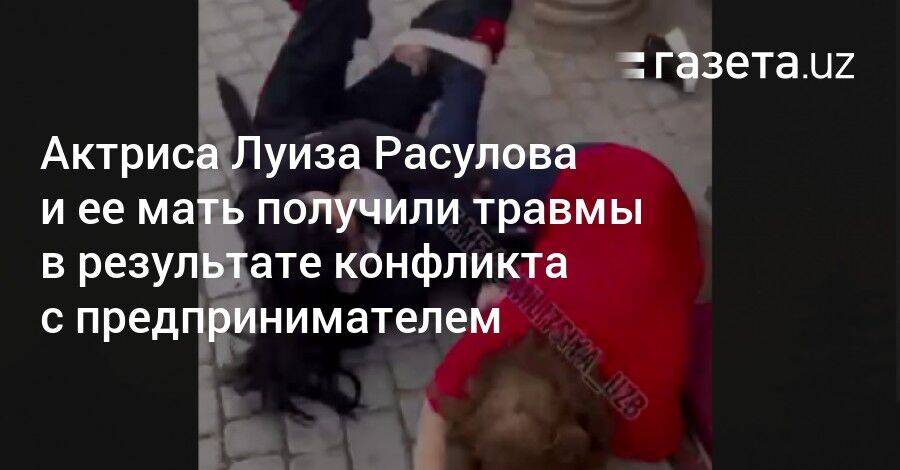 Актриса Луиза Расулова и ее мать получили травмы в результате конфликта с предпринимателем