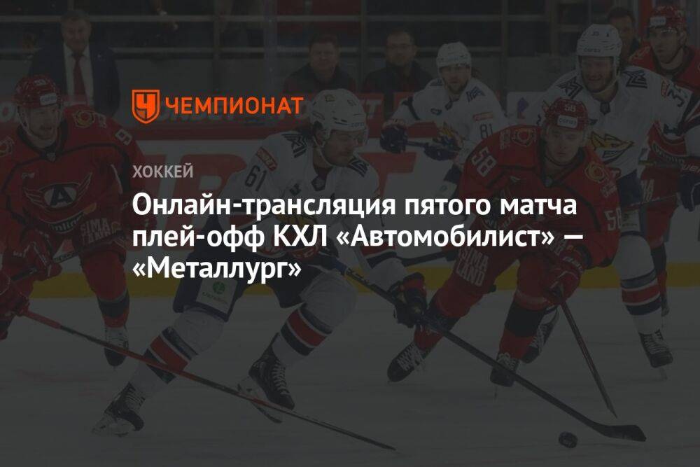 Онлайн-трансляция пятого матча плей-офф КХЛ «Автомобилист» — «Металлург»