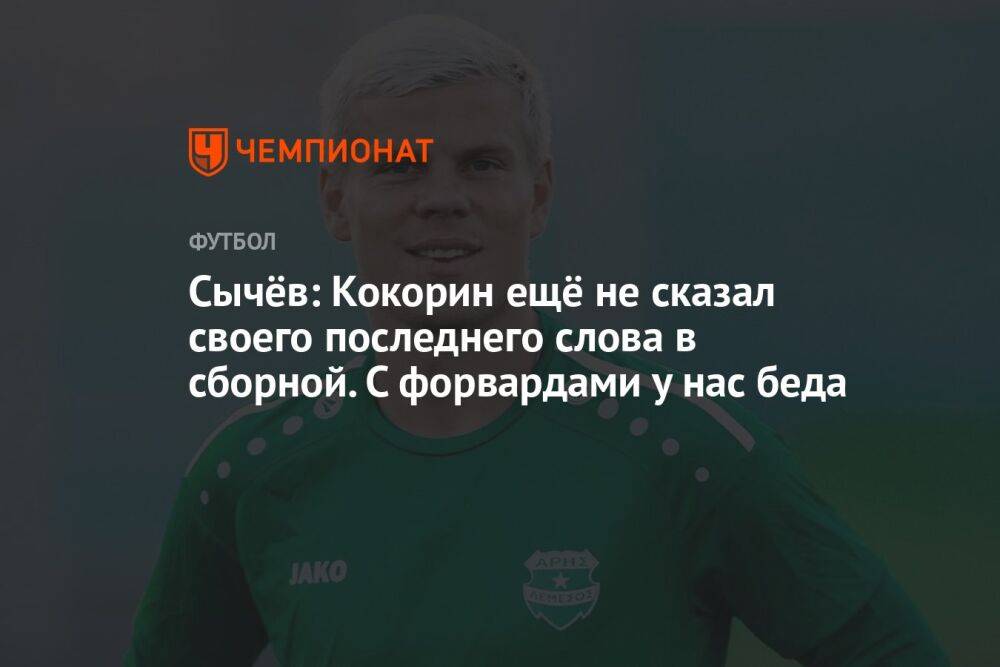 Сычёв: Кокорин ещё не сказал своего последнего слова в сборной. С форвардами у нас беда