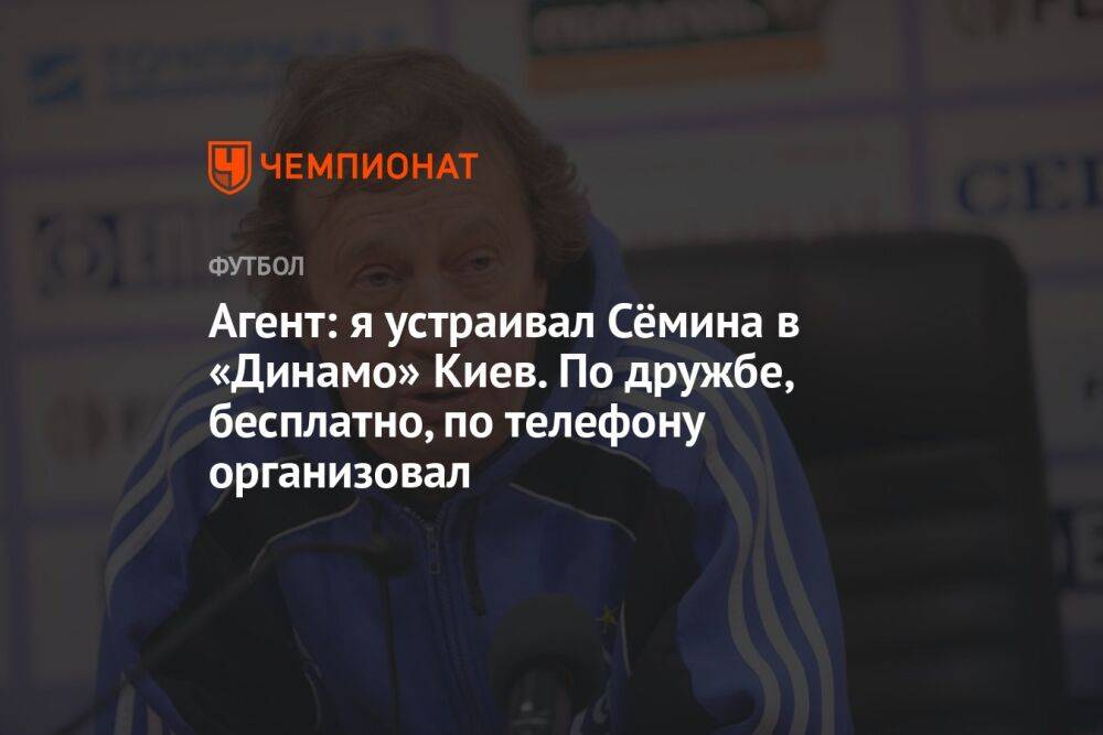 Агент: я устраивал Сёмина в «Динамо» Киев. По дружбе, бесплатно, по телефону организовал