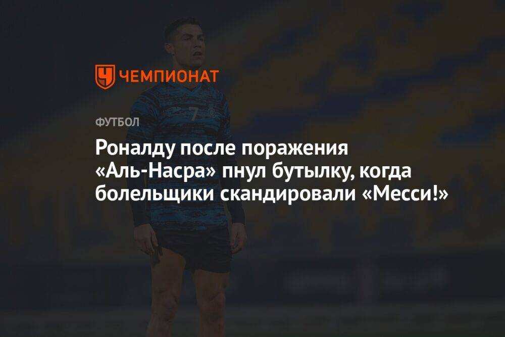 Роналду после поражения «Аль-Насра» пнул бутылку, когда болельщики скандировали «Месси!»