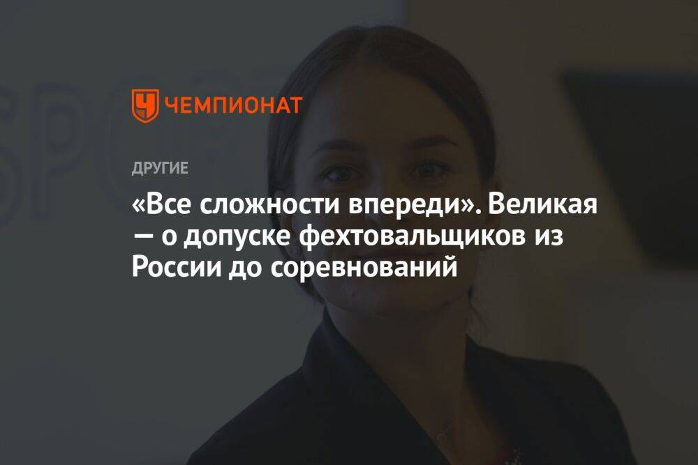 «Все сложности впереди». Великая — о допуске фехтовальщиков из России до соревнований