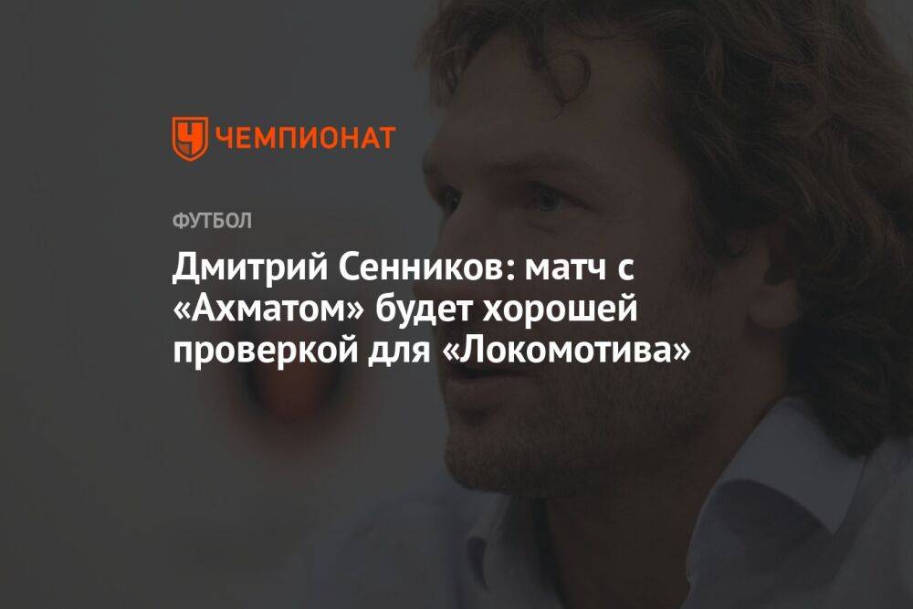 Дмитрий Сенников: матч с «Ахматом» будет хорошей проверкой для «Локомотива»
