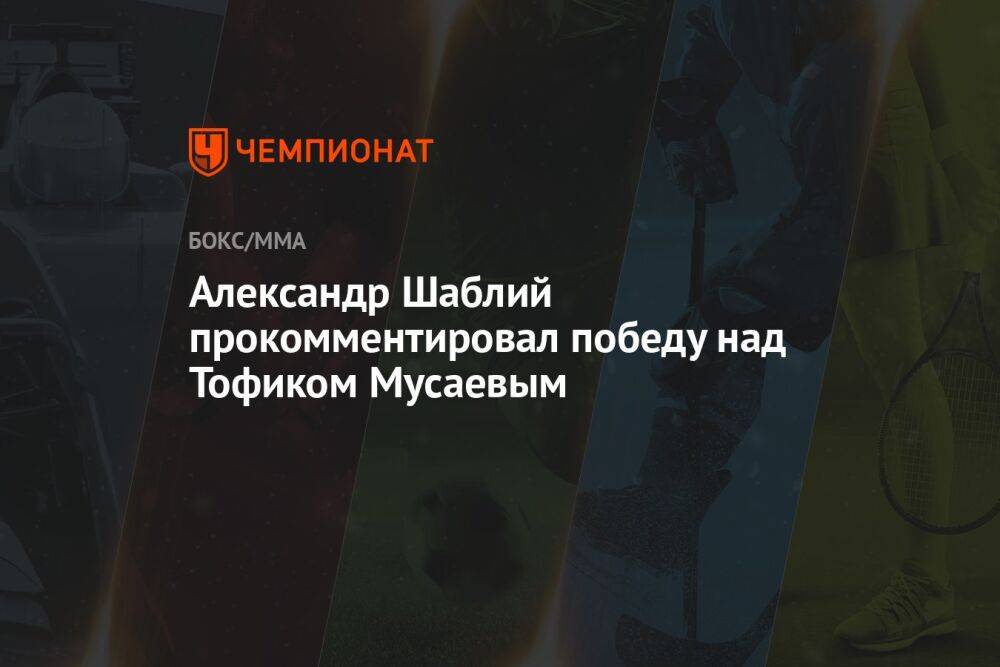Александр Шаблий прокомментировал победу над Тофиком Мусаевым