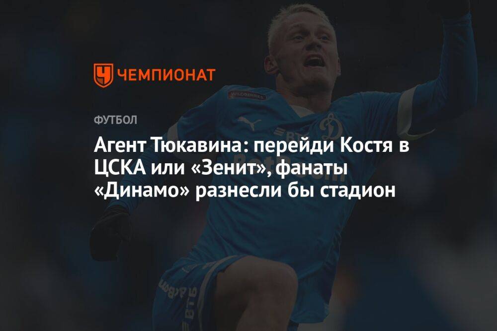 Агент Тюкавина: перейди Костя в ЦСКА или «Зенит», фанаты «Динамо» разнесли бы стадион